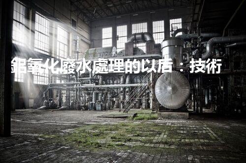 鋁氧化廢水處理的以后：技術革新與生態(tài)和諧？
